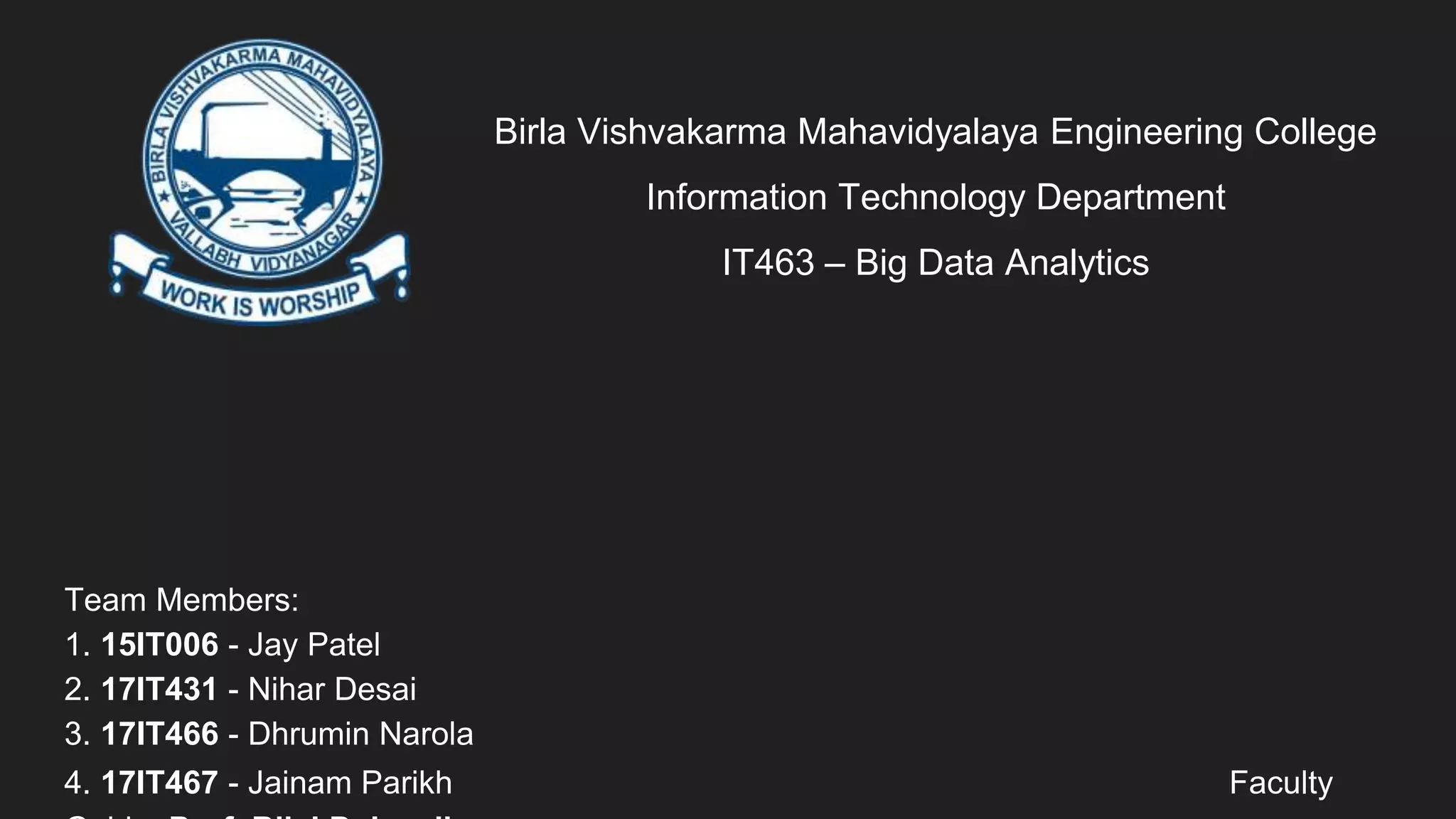 Birla Vishvakarma Mahavidyalaya Engineering College
Information Technology Department
IT463 – Big Data Analytics
Team Members:
1. 15IT006 - Jay Patel
2. 17IT431 - Nihar Desai
3. 17IT466 - Dhrumin Narola
4. 17IT467 - Jainam Parikh Faculty
 