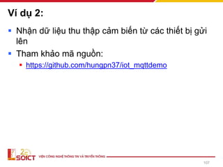 Ví dụ 2:
▪ Nhận dữ liệu thu thập cảm biến từ các thiết bị gửi
lên
▪ Tham khảo mã nguồn:
▪ https://github.com/hungpn37/iot_mqttdemo
107
 