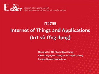 IT4735
Internet of Things and Applications
(IoT và Ứng dụng)
Giảng viên: TS. Phạm Ngọc Hưng
Viện Công nghệ Thông tin và Truyền thông
hungpn@soict.hust.edu.vn
131
 