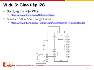 Ví dụ 3: Giao tiếp I2C
▪ Sử dụng thư viện Wire
▪ https://www.arduino.cc/en/Reference/Wire
▪ Giao tiếp SRFxx Sonic Range Finder
▪ https://www.arduino.cc/en/Tutorial/LibraryExamples/SFRRangerReader
145
 