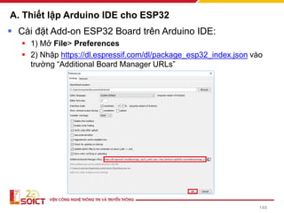 A. Thiết lập Arduino IDE cho ESP32
▪ Cài đặt Add-on ESP32 Board trên Arduino IDE:
▪ 1) Mở File> Preferences
▪ 2) Nhập https://dl.espressif.com/dl/package_esp32_index.json vào
trường “Additional Board Manager URLs”
148
 