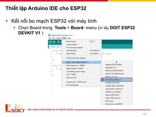 ▪ Kết nối bo mạch ESP32 với máy tính
▪ Chọn Board trong Tools > Board menu (ví dụ DOIT ESP32
DEVKIT V1 )
Thiết lập Arduino IDE cho ESP32
150
 