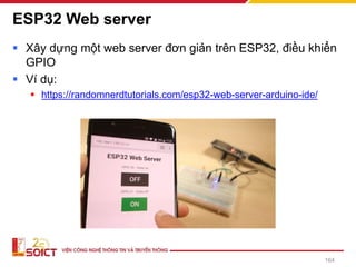 ESP32 Web server
▪ Xây dựng một web server đơn giản trên ESP32, điều khiển
GPIO
▪ Ví dụ:
▪ https://randomnerdtutorials.com/esp32-web-server-arduino-ide/
164
 