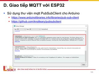 D. Giao tiếp MQTT với ESP32
▪ Sử dụng thư viện mqtt PubSubClient cho Arduino
▪ https://www.arduinolibraries.info/libraries/pub-sub-client
▪ https://github.com/knolleary/pubsubclient
166
 
