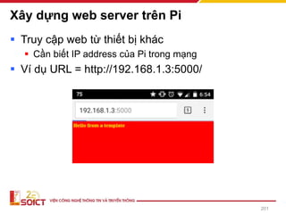Xây dựng web server trên Pi
▪ Truy cập web từ thiết bị khác
▪ Cần biết IP address của Pi trong mạng
▪ Ví dụ URL = http://192.168.1.3:5000/
201
 