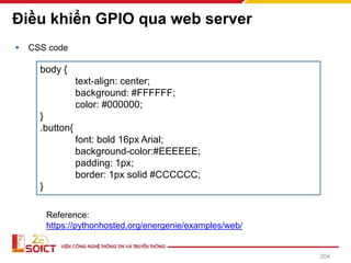 Điều khiển GPIO qua web server
▪ CSS code
Reference:
https://pythonhosted.org/energenie/examples/web/
204
body {
text-align: center;
background: #FFFFFF;
color: #000000;
}
.button{
font: bold 16px Arial;
background-color:#EEEEEE;
padding: 1px;
border: 1px solid #CCCCCC;
}
 