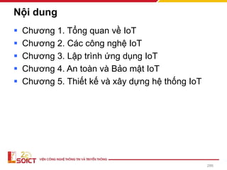 Nội dung
▪ Chương 1. Tổng quan về IoT
▪ Chương 2. Các công nghệ IoT
▪ Chương 3. Lập trình ứng dụng IoT
▪ Chương 4. An toàn và Bảo mật IoT
▪ Chương 5. Thiết kế và xây dựng hệ thống IoT
286
 