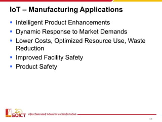 IoT – Manufacturing Applications
▪ Intelligent Product Enhancements
▪ Dynamic Response to Market Demands
▪ Lower Costs, Optimized Resource Use, Waste
Reduction
▪ Improved Facility Safety
▪ Product Safety
44
 