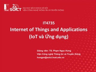 IT4735
Internet of Things and Applications
(IoT và Ứng dụng)
Giảng viên: TS. Phạm Ngọc Hưng
Viện Công nghệ Thông tin và Truyền thông
hungpn@soict.hust.edu.vn
 