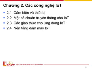 Chương 2. Các công nghệ IoT
▪ 2.1. Cảm biến và thiết bị
▪ 2.2. Một số chuẩn truyền thông cho IoT
▪ 2.3. Các giao thức cho ứng dụng IoT
▪ 2.4. Nền tảng đám mây IoT
58
 