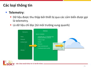 Các loại thông tin
▪ Telemetry:
▪ Dữ liệu được thu thập bởi thiết bị qua các cảm biến được gọi
là telemetry.
▪ Là dữ liệu chỉ đọc (từ môi trường xung quanh)
71
 