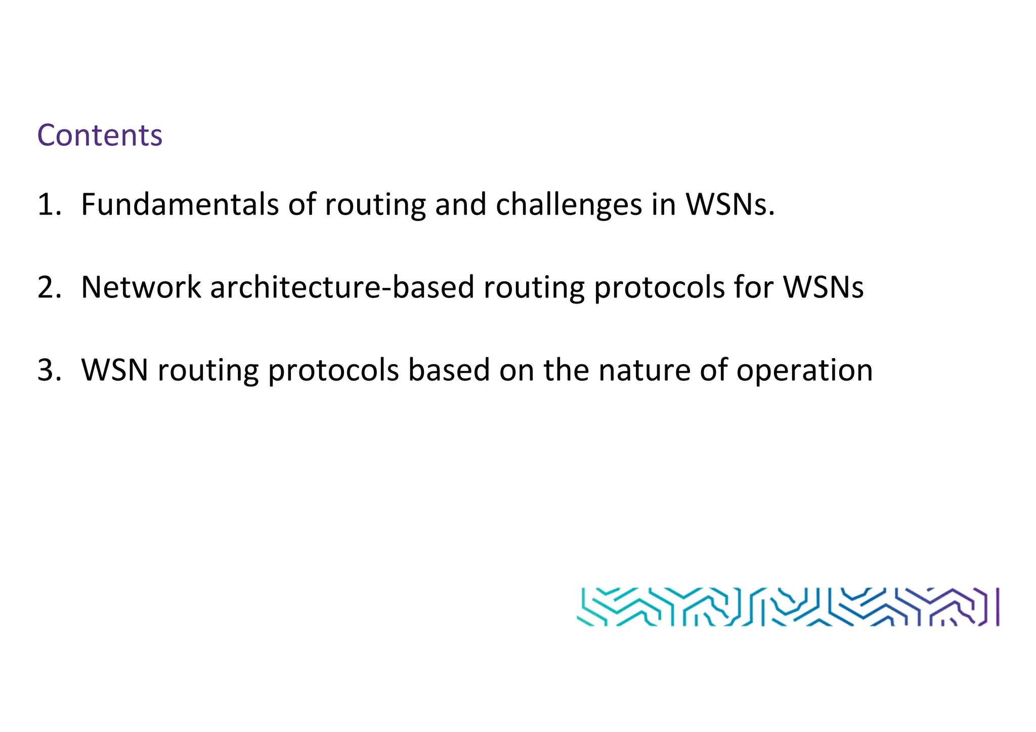 Contents
1. Fundamentals of routing and challenges in WSNs.
2. Network architecture-based routing protocols for WSNs
3. WSN routing protocols based on the nature of operation
 