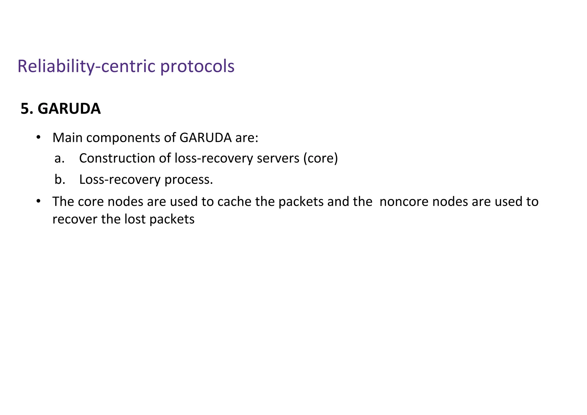 Reliability-centric protocols
5. GARUDA
• Main components of GARUDA are:
• The core nodes are used to cache the packets and the noncore nodes are used to
recover the lost packets
a. Construction of loss-recovery servers (core)
b. Loss-recovery process.
 