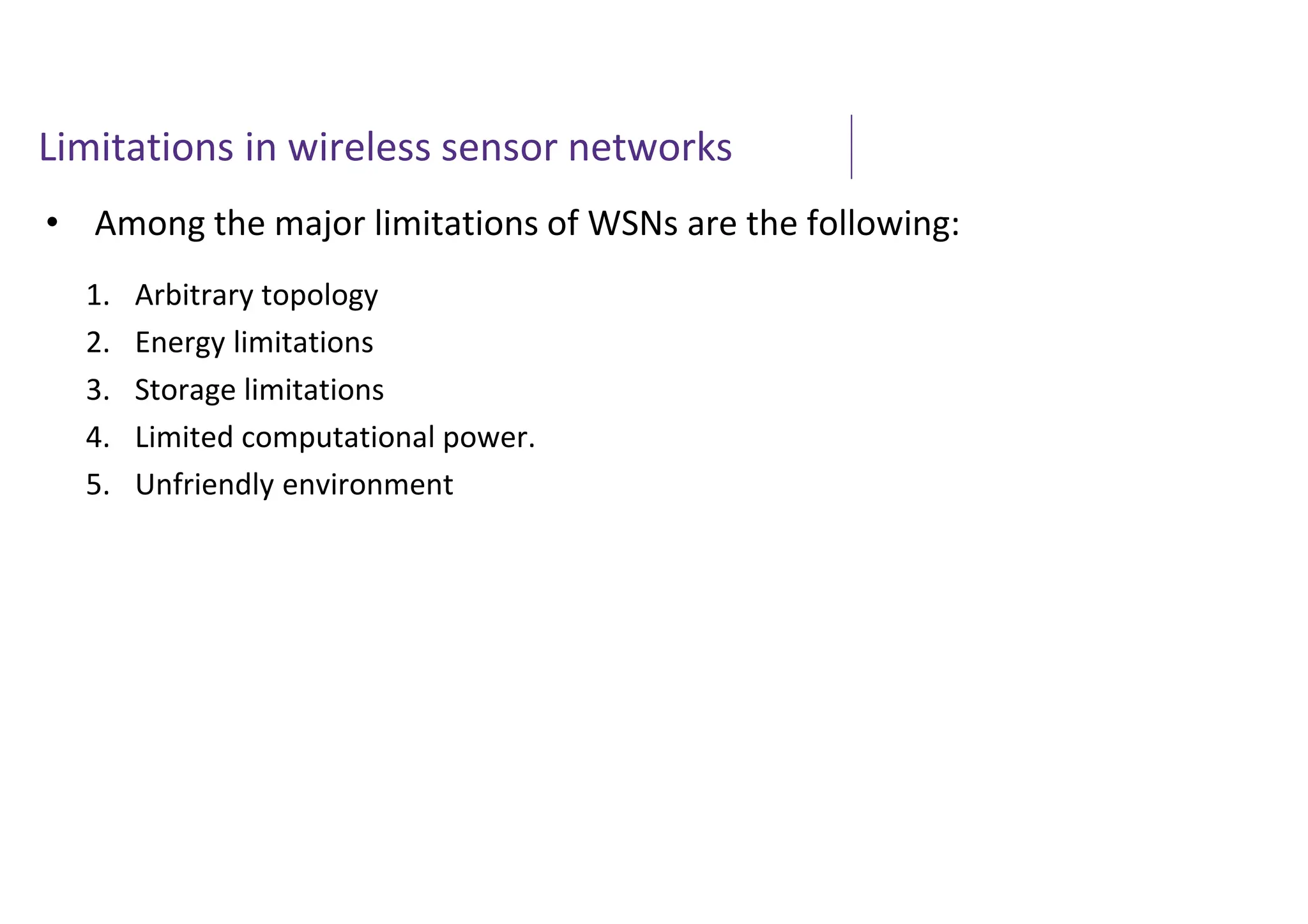 Limitations in wireless sensor networks
• Among the major limitations of WSNs are the following:
1. Arbitrary topology
2. Energy limitations
3. Storage limitations
4. Limited computational power.
5. Unfriendly environment
 