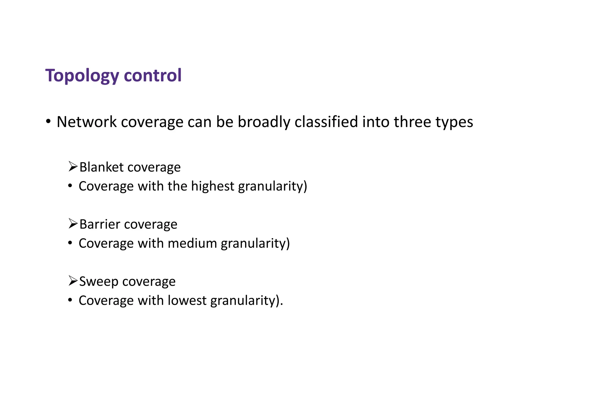 Topology control
• Network coverage can be broadly classified into three types
Blanket coverage
• Coverage with the highest granularity)
Barrier coverage
• Coverage with medium granularity)
Sweep coverage
• Coverage with lowest granularity).
 