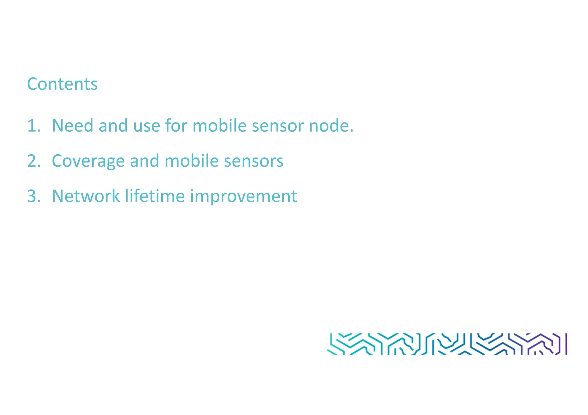 Contents
1. Need and use for mobile sensor node.
2. Coverage and mobile sensors
3. Network lifetime improvement
 