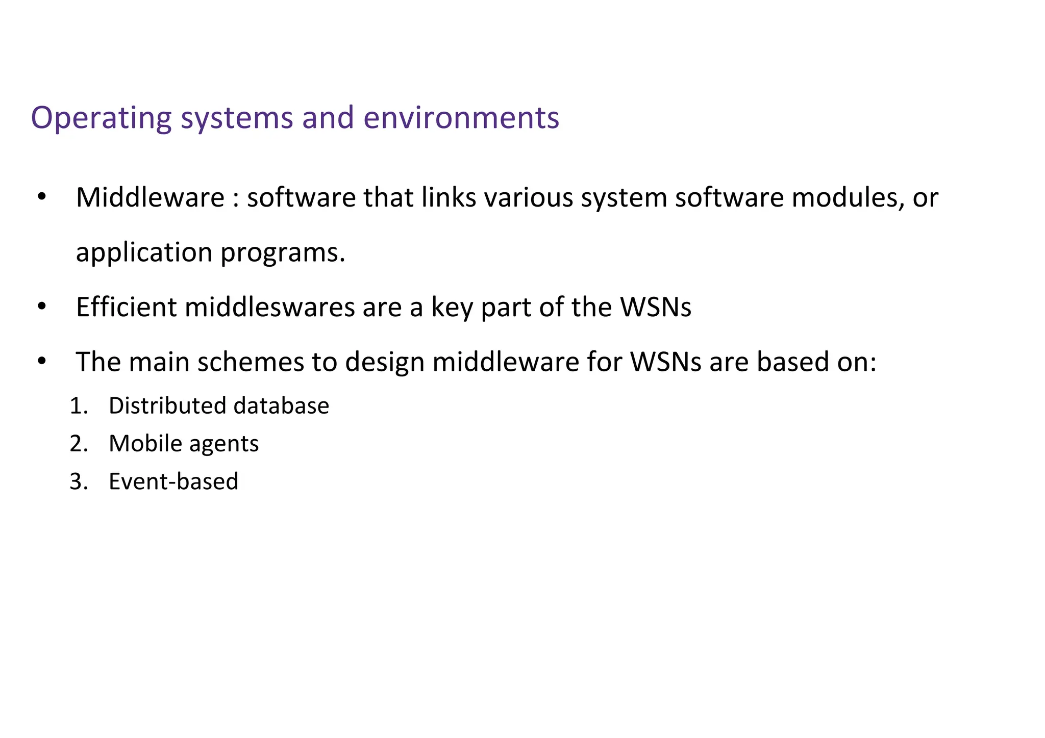 Operating systems and environments
• Middleware : software that links various system software modules, or
application programs.
• Efficient middleswares are a key part of the WSNs
• The main schemes to design middleware for WSNs are based on:
1. Distributed database
2. Mobile agents
3. Event-based
 