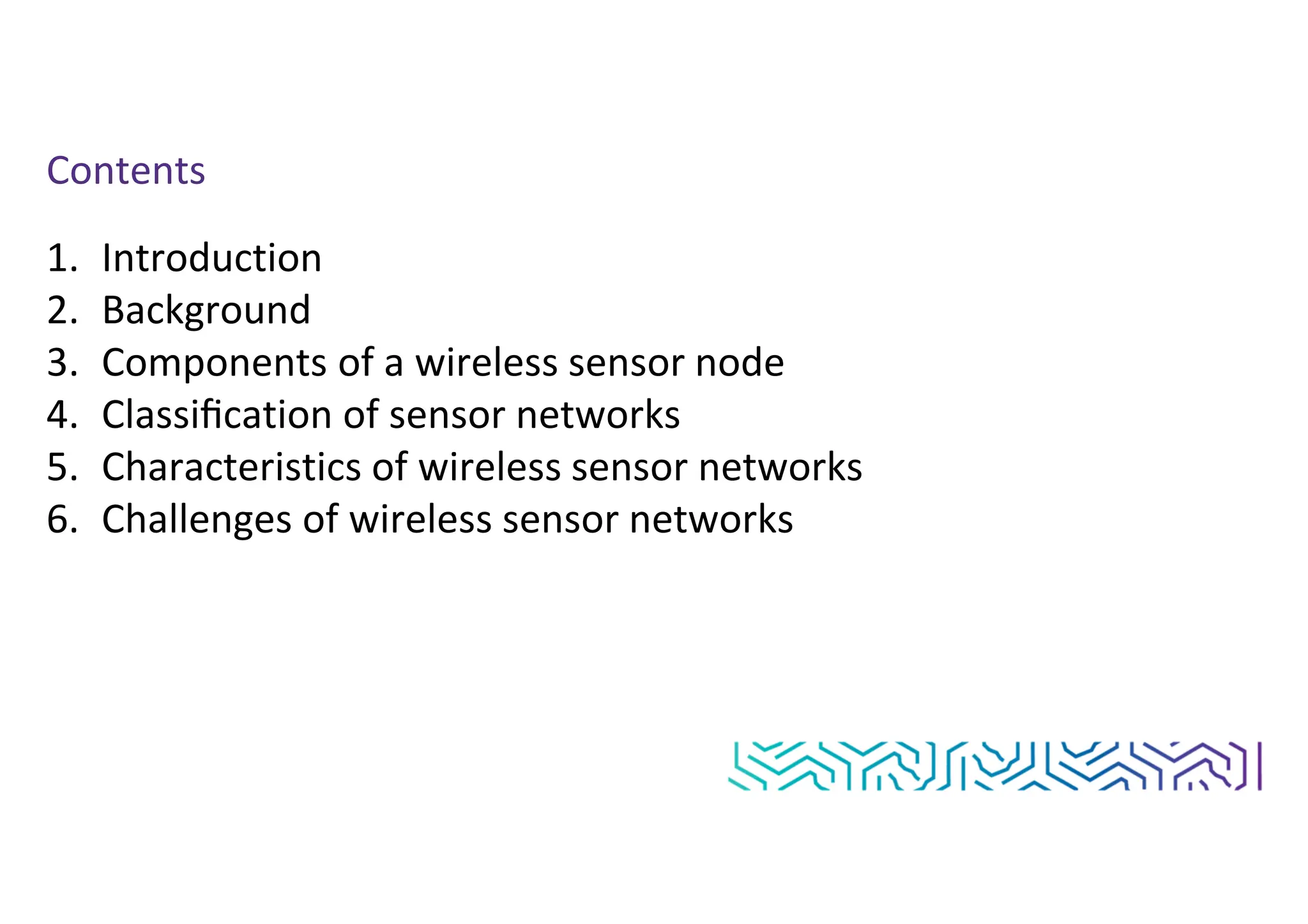 Contents
1. Introduction
2. Background
3. Components of a wireless sensor node
4. Classiﬁcation of sensor networks
5. Characteristics of wireless sensor networks
6. Challenges of wireless sensor networks
 