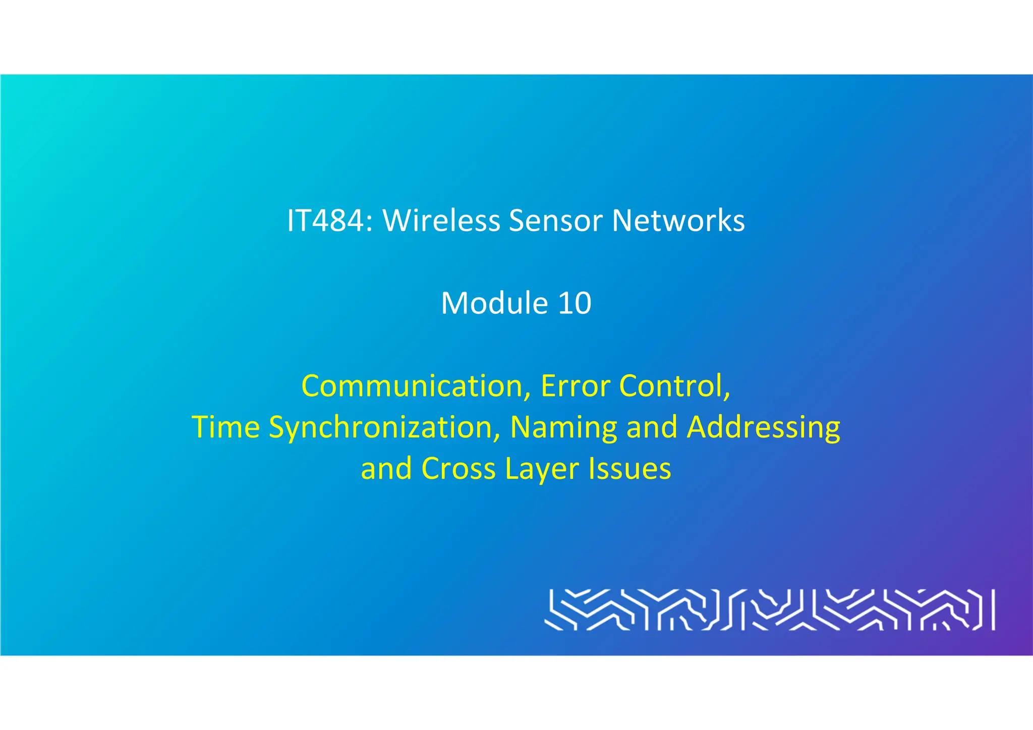 IT484: Wireless Sensor Networks
Module 10
Communication, Error Control,
Time Synchronization, Naming and Addressing
and Cross Layer Issues
 