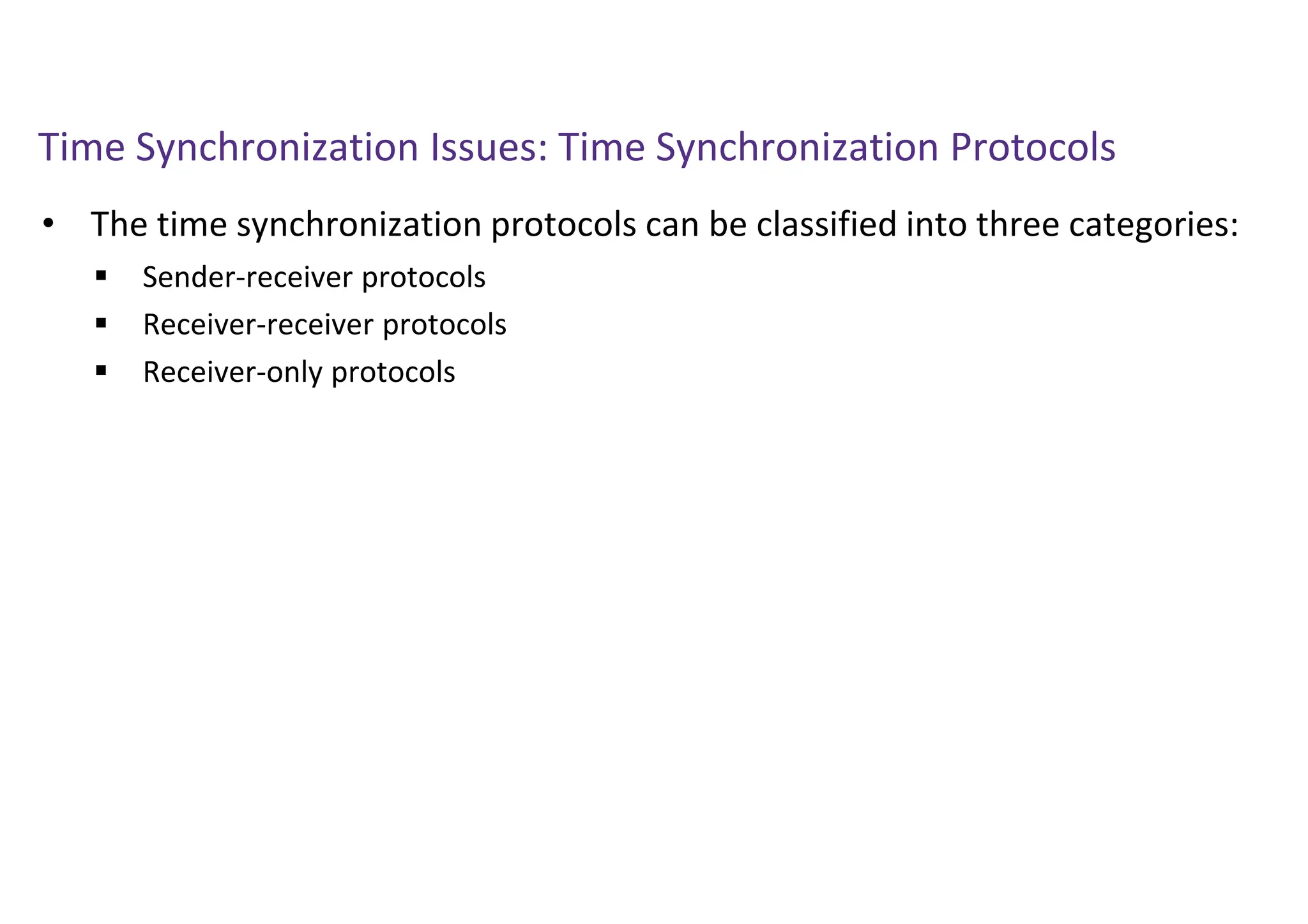 Time Synchronization Issues: Time Synchronization Protocols
• The time synchronization protocols can be classified into three categories:
 Sender-receiver protocols
 Receiver-receiver protocols
 Receiver-only protocols
 