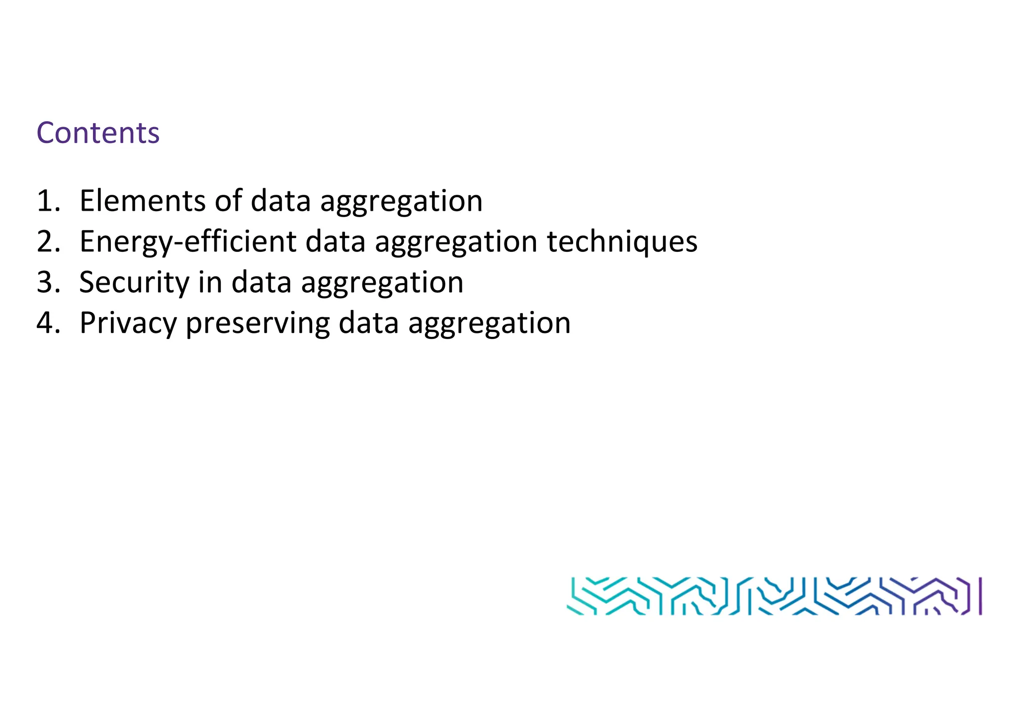 Contents
1. Elements of data aggregation
2. Energy-efficient data aggregation techniques
3. Security in data aggregation
4. Privacy preserving data aggregation
 