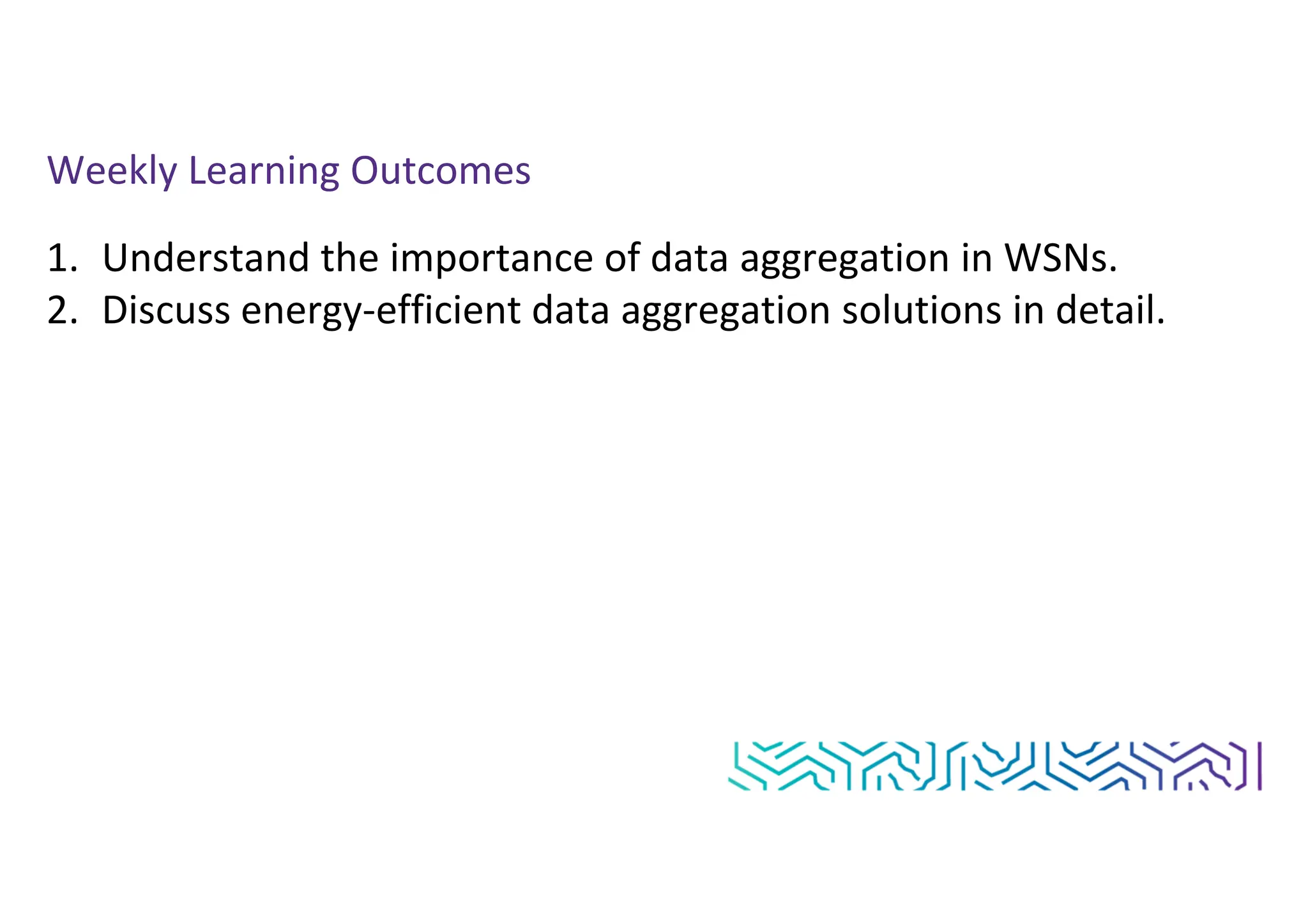 Weekly Learning Outcomes
1. Understand the importance of data aggregation in WSNs.
2. Discuss energy-efficient data aggregation solutions in detail.
 