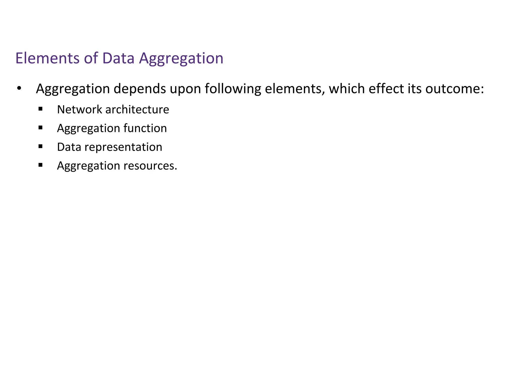 Elements of Data Aggregation
• Aggregation depends upon following elements, which effect its outcome:
 Network architecture
 Aggregation function
 Data representation
 Aggregation resources.
 