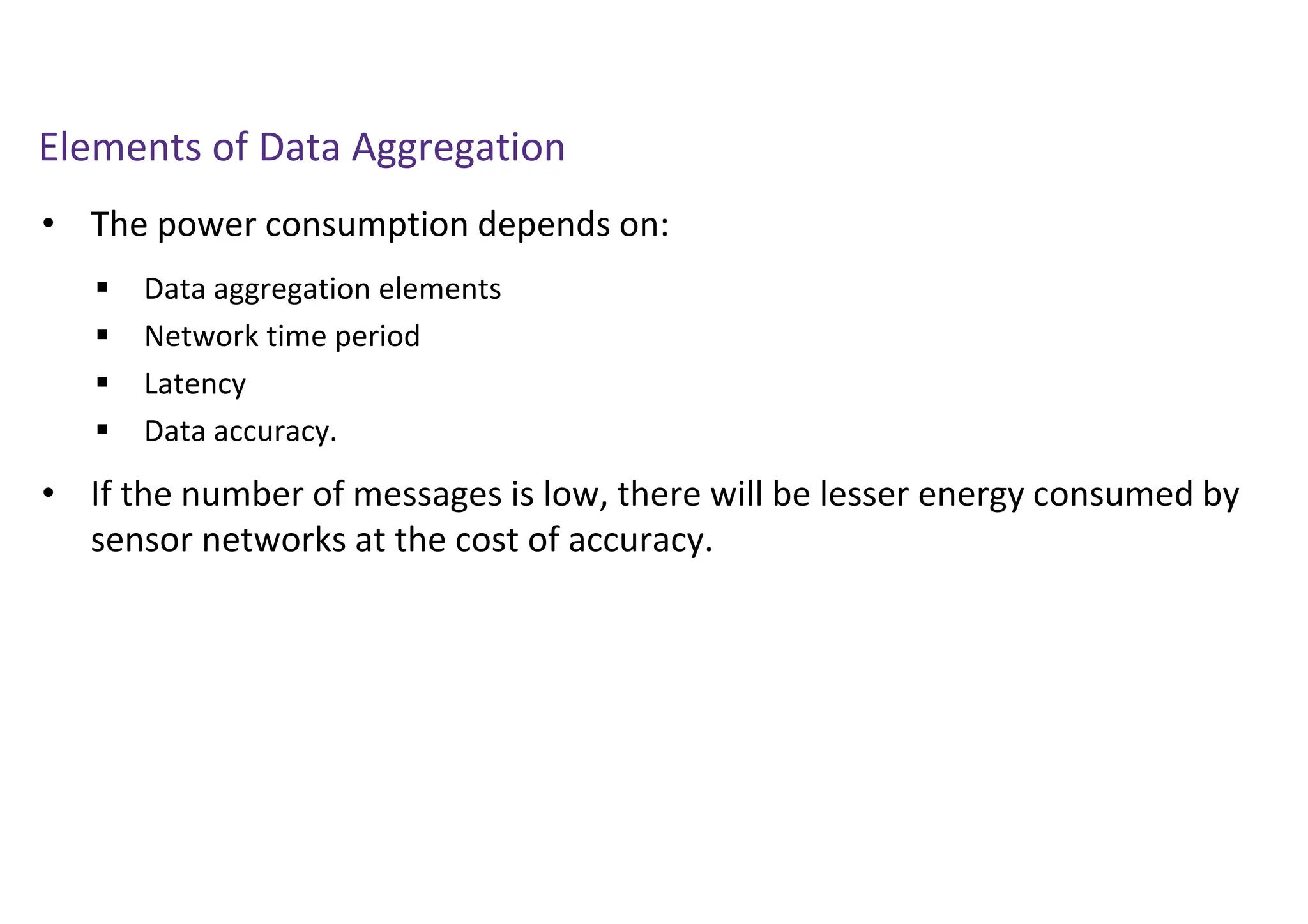 Elements of Data Aggregation
• The power consumption depends on:
• If the number of messages is low, there will be lesser energy consumed by
sensor networks at the cost of accuracy.
 Data aggregation elements
 Network time period
 Latency
 Data accuracy.
 