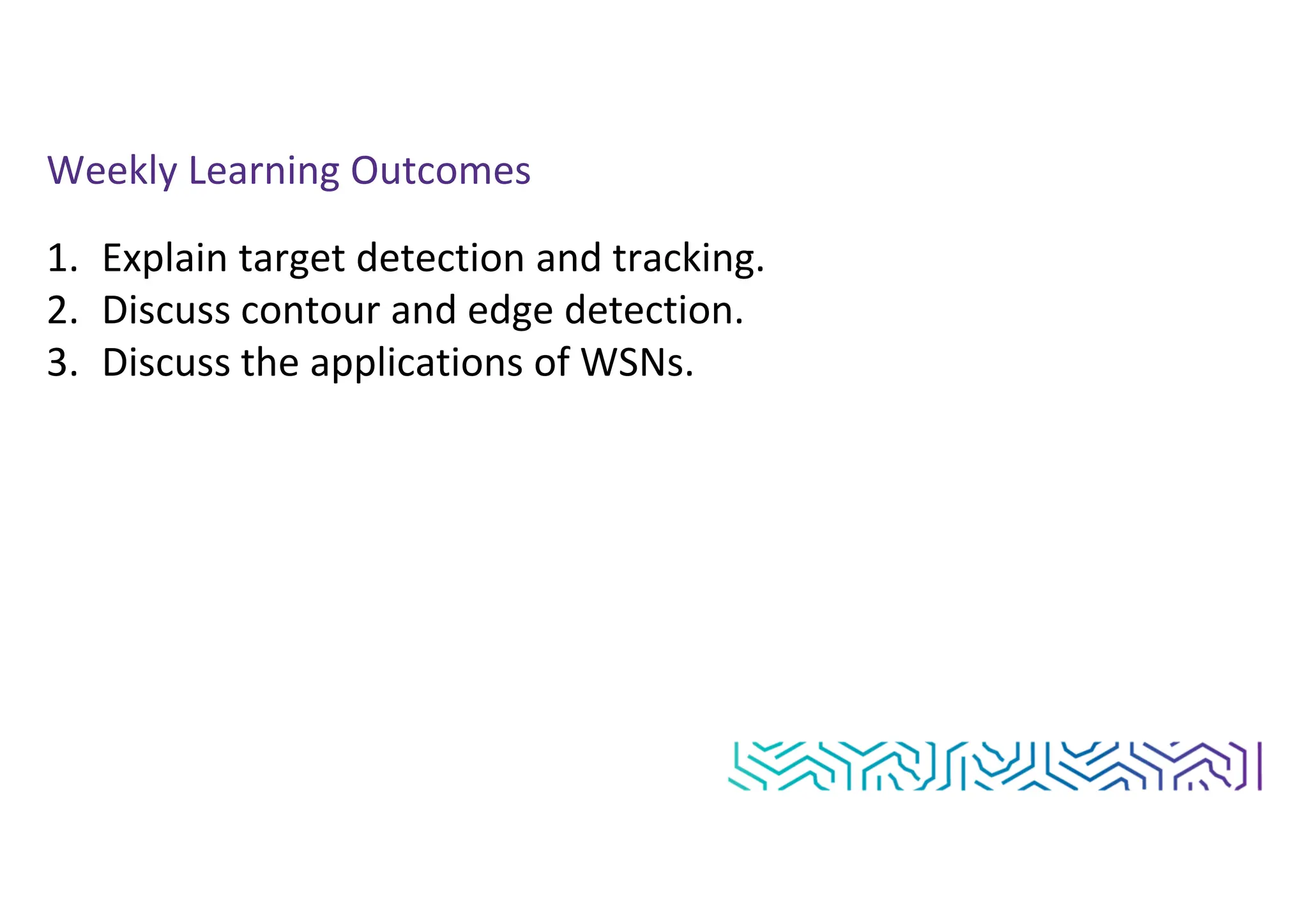 Weekly Learning Outcomes
1. Explain target detection and tracking.
2. Discuss contour and edge detection.
3. Discuss the applications of WSNs.
 