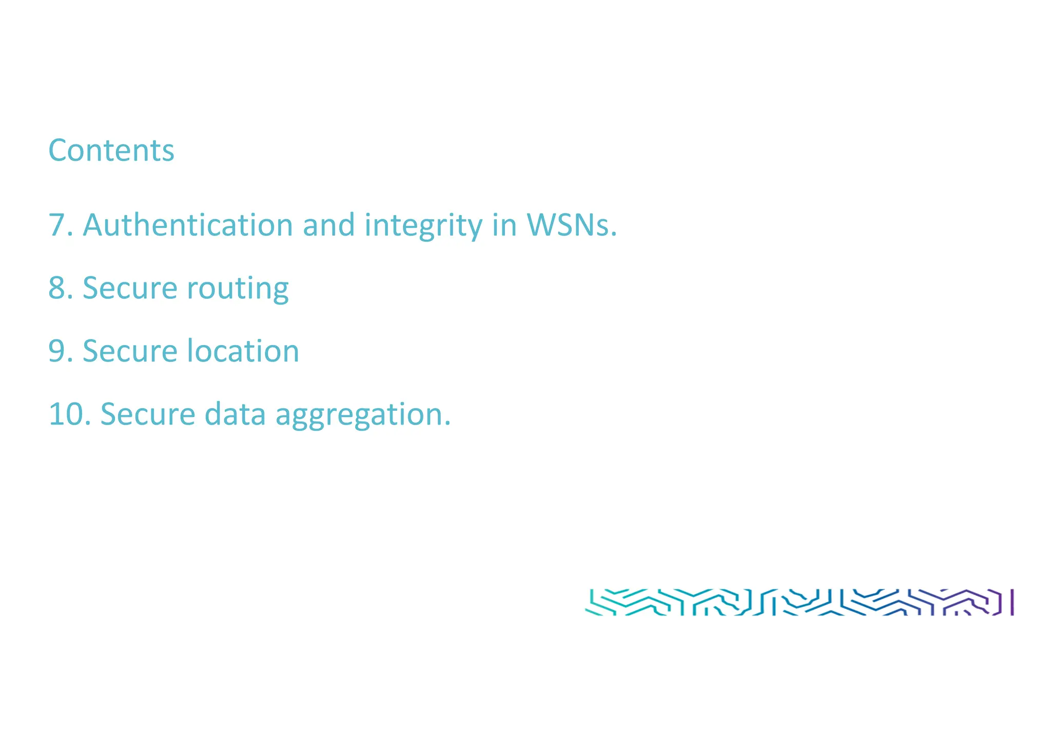 Contents
7. Authentication and integrity in WSNs.
8. Secure routing
9. Secure location
10. Secure data aggregation.
 