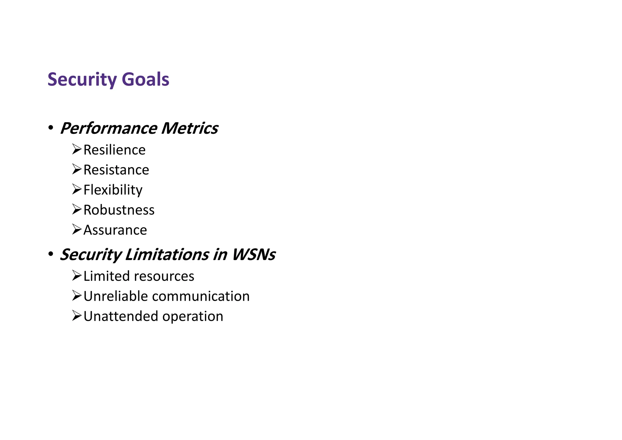 Security Goals
• Performance Metrics
Resilience
Resistance
Flexibility
Robustness
Assurance
• Security Limitations in WSNs
Limited resources
Unreliable communication
Unattended operation
 