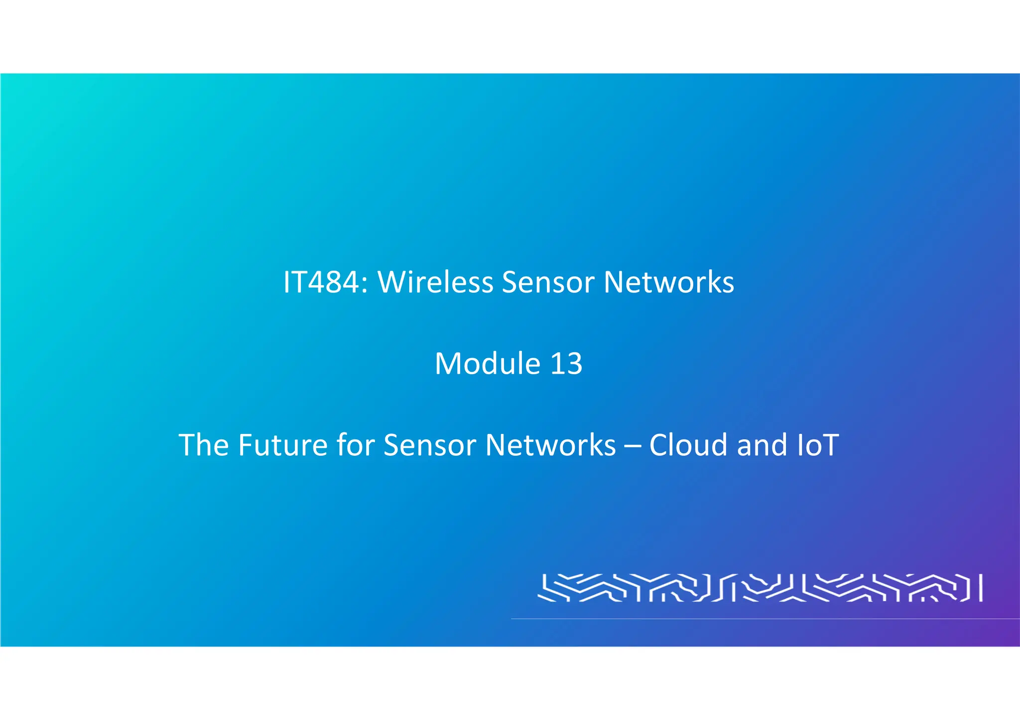 IT484: Wireless Sensor Networks
Module 13
The Future for Sensor Networks – Cloud and IoT
 