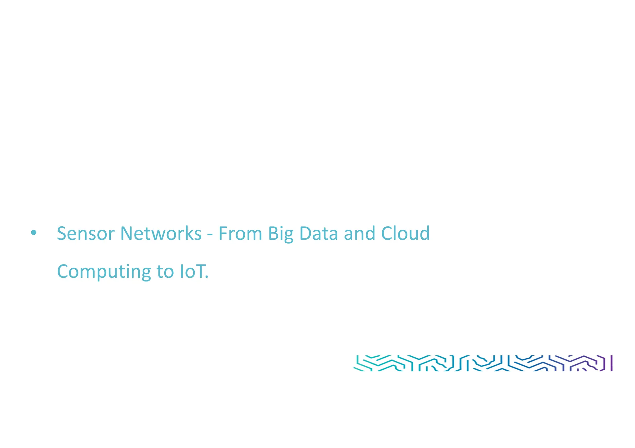 • Sensor Networks - From Big Data and Cloud
Computing to IoT.
 