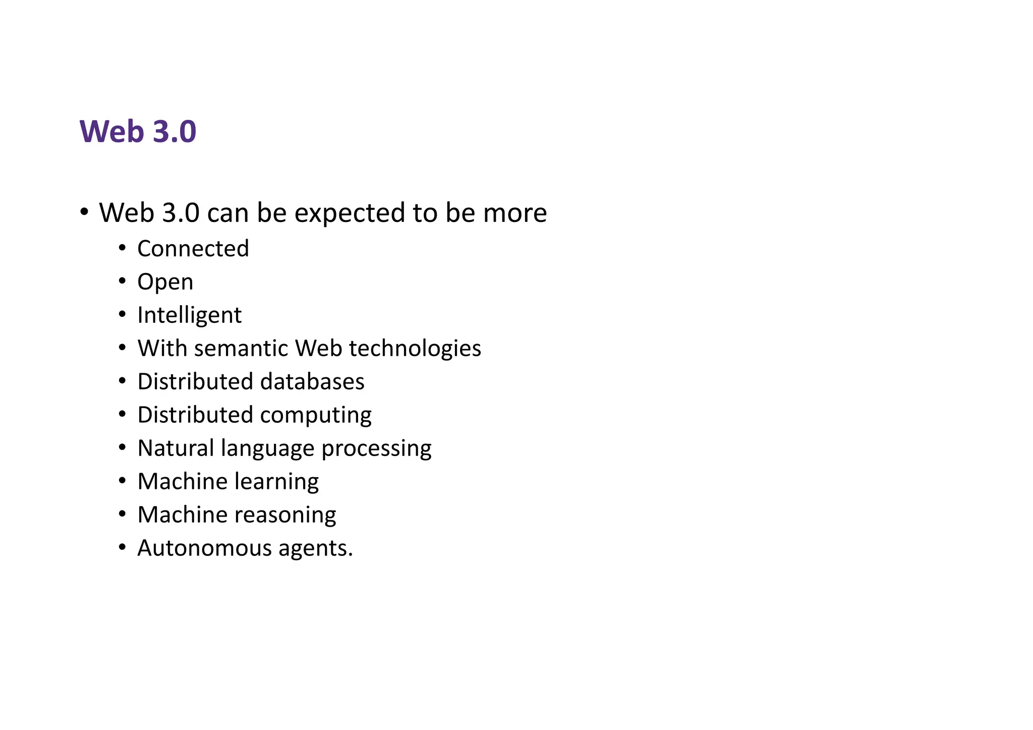 Web 3.0
• Web 3.0 can be expected to be more
• Connected
• Open
• Intelligent
• With semantic Web technologies
• Distributed databases
• Distributed computing
• Natural language processing
• Machine learning
• Machine reasoning
• Autonomous agents.
 