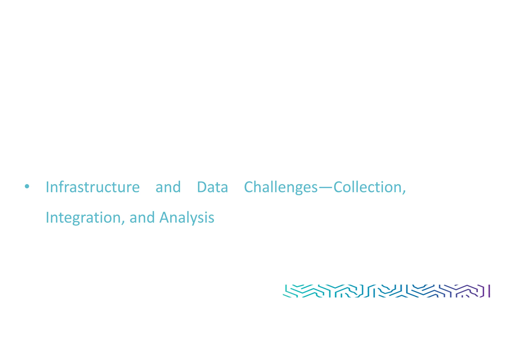 • Infrastructure and Data Challenges—Collection,
Integration, and Analysis
 