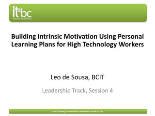 Building Intrinsic Motivation Using Personal Learning Plans for High Technology Workers Leo de Sousa, BCIT Leadership Track, Session 4 IT4BC| Sharing, Collaboration, Innovation| June 9-10, 2011 