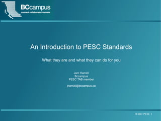 An Introduction to PESC Standards
   What they are and what they can do for you


                    Jam Hamidi
                     Bccampus
                 PESC TAB member

                jhamidi@bccampus.ca




                                                IT4BC PESC 1
 