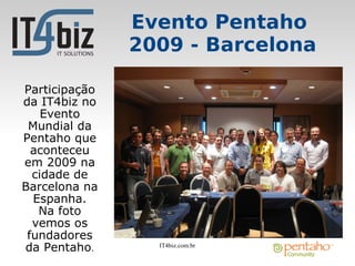 Evento Pentaho
               2009 - Barcelona

Participação
da IT4biz no
    Evento
 Mundial da
Pentaho que
  aconteceu
em 2009 na
  cidade de
Barcelona na
  Espanha.
   Na foto
  vemos os
 fundadores
da Pentaho.      IT4biz.com.br
 