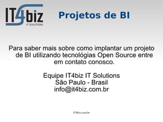 Projetos de BI


Para saber mais sobre como implantar um projeto
  de BI utilizando tecnológias Open Source entre
                em contato conosco.

           Equipe IT4biz IT Solutions
               São Paulo - Brasil
              info@it4biz.com.br


                     IT4biz.com.br
 