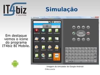 Simulação



  Em destaque
 vemos o ícone
  do programa
IT4biz BI Mobile.




                      Imagem do simulador do Google Android
                    IT4biz.com.br
 
