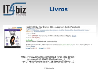 Livros




http://www.amazon.com/Head-First-SQL-Brain-
    Learners/dp/0596526849/ref=sr_1_10?
 ie=UTF8&s=books&qid=1255699019&sr=1-10

                  IT4biz.com.br
 