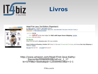 Livros




http://www.amazon.com/Head-First-Java-Kathy-
       Sierra/dp/0596009208/ref=sr_1_1?
  ie=UTF8&s=books&qid=1255699019&sr=1-1

                  IT4biz.com.br
 