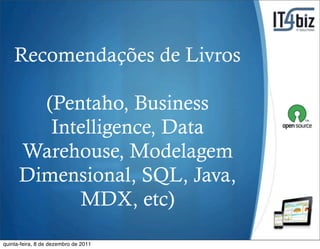 Recomendações de Livros

        (Pentaho, Business
         Intelligence, Data
      Warehouse, Modelagem
      Dimensional, SQL, Java,
            MDX, etc)
                                      S
quinta-feira, 8 de dezembro de 2011
 