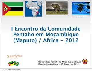 I Encontro da Comunidade
                  Pentaho em Moçambique
                  (Maputo) / Africa - 2012



                                   Comunidade Pentaho na Africa (Moçambique)
                                   Maputo, Moçambique – 27 de Abril de 2012

sexta-feira, 27 de abril de 2012
 