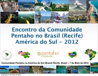 Encontro da Comunidade
               Pentaho no Brasil (Recife)
                América do Sul - 2012


Comunidade Pentaho na América do Sul (Brasil) Recife, Brasil – 7 de Maio de 2012




terça-feira, 8 de maio de 2012
 