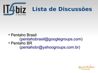 Lista de Discussões



●
  Pentaho Brasil
      (pentahobrasil@googlegroups.com)
●
  Pentaho BR
      (pentahobr@yahoogroups.com.br)
 