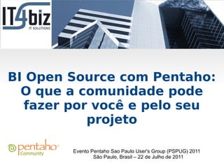 BI Open Source com Pentaho:
  O que a comunidade pode
  fazer por você e pelo seu
           projeto

        Evento Pentaho Sao Paulo User's Group (PSPUG) 2011
                São Paulo, Brasil – 22 de Julho de 2011
 