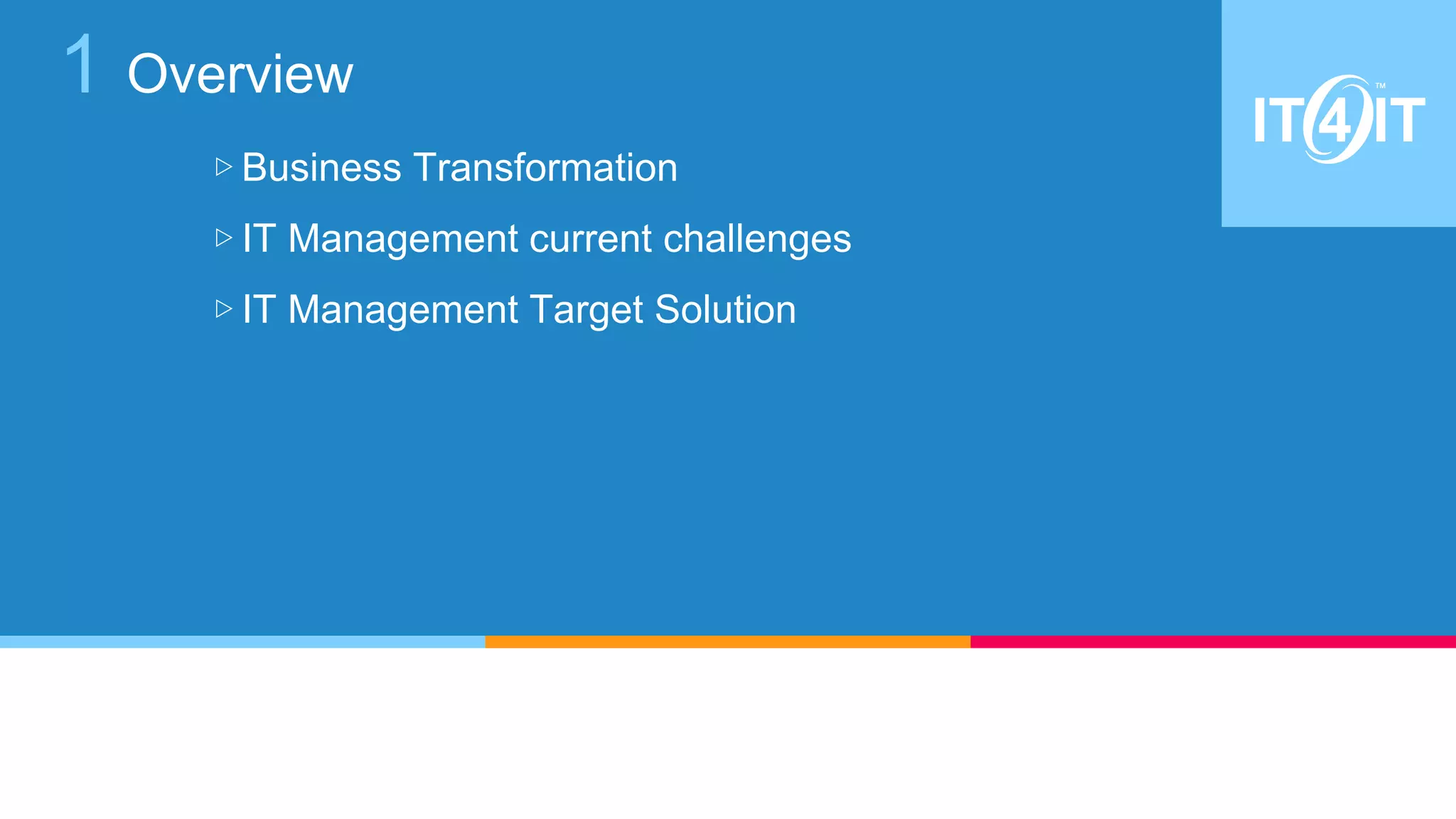 1 Overview
▷ Business Transformation
▷ IT Management current challenges
▷ IT Management Target Solution
 