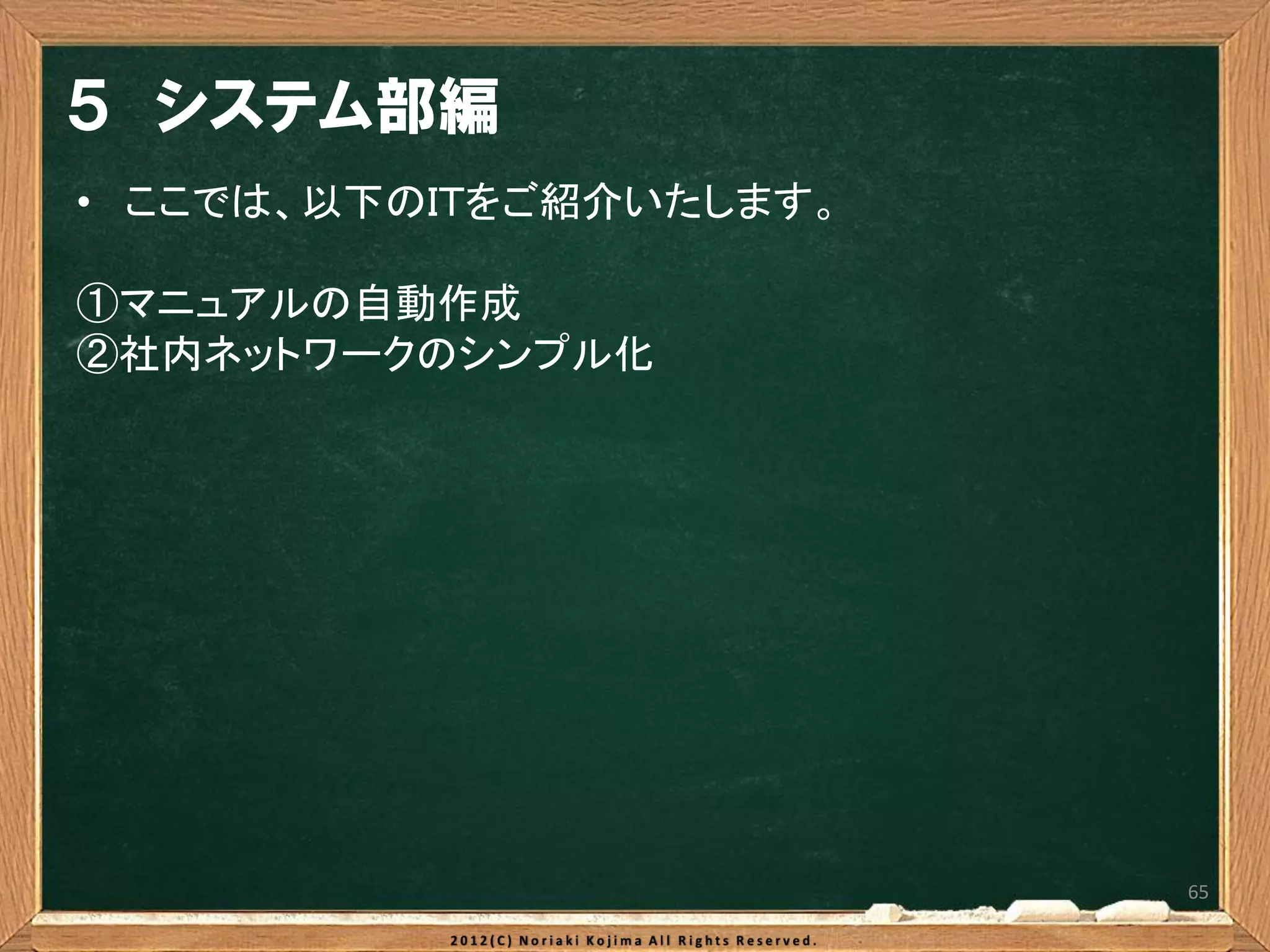 ５ システム部編
• ここでは、以下のＩＴをご紹介いたします。

①マニュアルの自動作成
②社内ネットワークのシンプル化




                         65
 