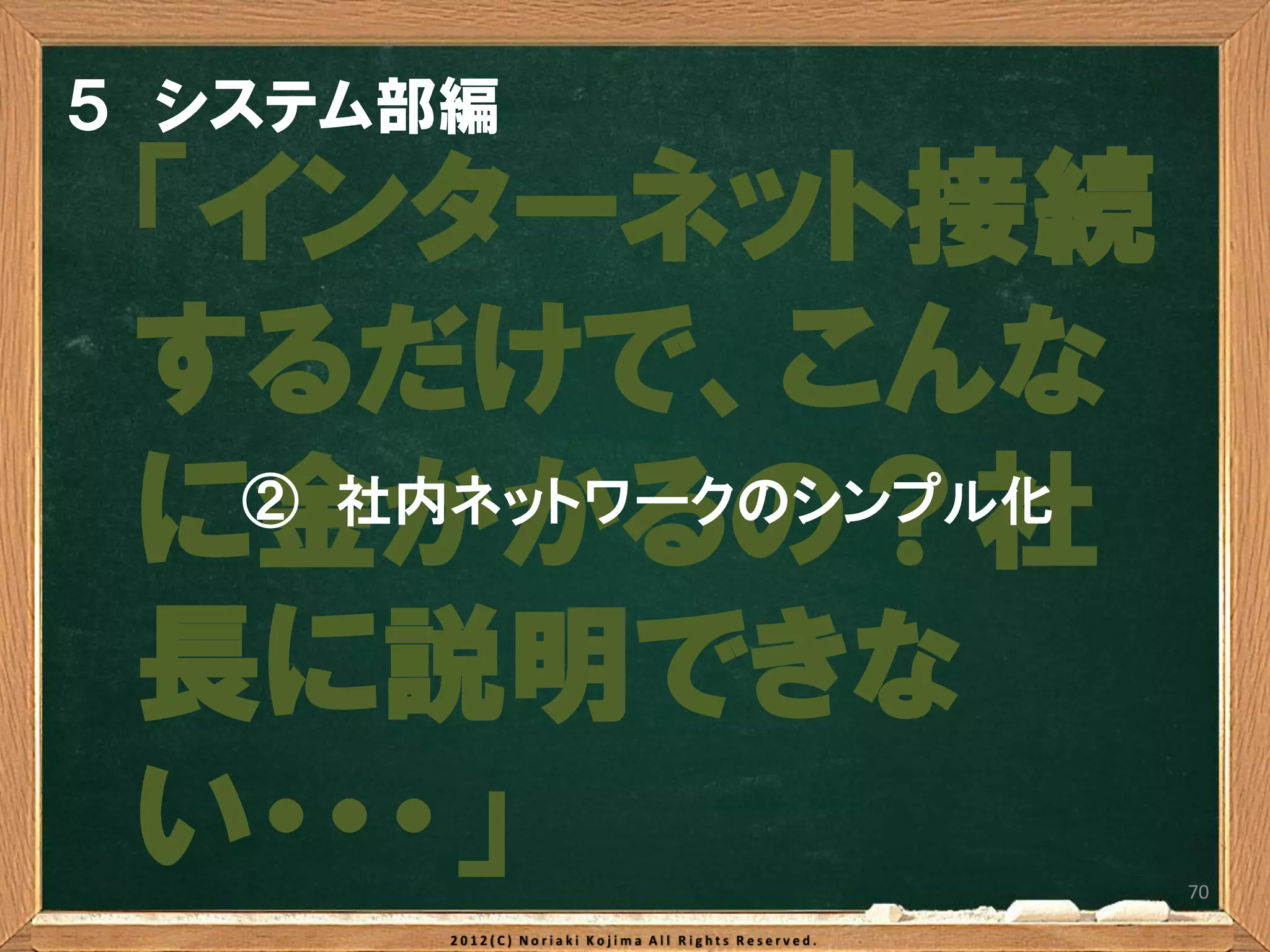 ５ システム部編
 「インターネット接続
 するだけで、こんな
 に金かかるの？社
  ② 社内ネットワークのシンプル化


 長に説明できな
 い・・・」               70
 